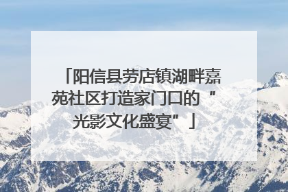 阳信县劳店镇湖畔嘉苑社区打造家门口的“光影文化盛宴”