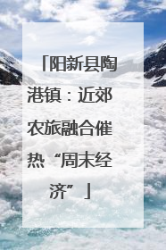 阳新县陶港镇：近郊农旅融合催热“周末经济”