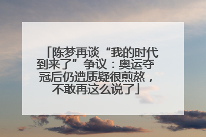 陈梦再谈“我的时代到来了”争议:奥运夺冠后仍遭质疑很煎熬,不敢再这么说了