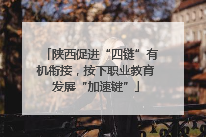 陕西促进“四链”有机衔接，按下职业教育发展“加速键”