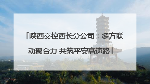 陕西交控西长分公司：多方联动聚合力 共筑平安高速路