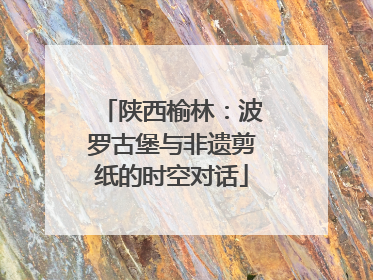 陕西榆林：波罗古堡与非遗剪纸的时空对话