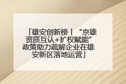 雄安创新榜丨“京雄资质互认+扩权赋能”政策助力疏解企业在雄安新区落地运营