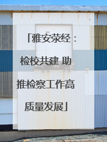 雅安荥经：检校共建 助推检察工作高质量发展