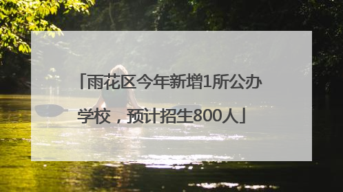 雨花区今年新增1所公办学校，预计招生800人