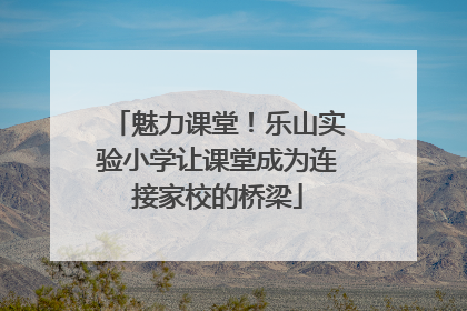 魅力课堂！乐山实验小学让课堂成为连接家校的桥梁