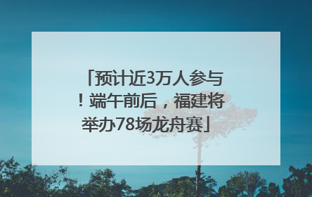 预计近3万人参与！端午前后，福建将举办78场龙舟赛