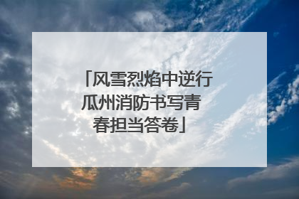 风雪烈焰中逆行 瓜州消防书写青春担当答卷