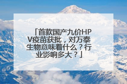 首款国产九价HPV疫苗获批，对万泰生物意味着什么？行业影响多大？