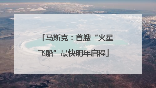 马斯克：首艘“火星飞船”最快明年启程