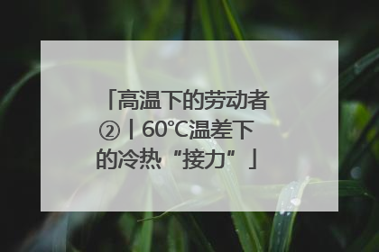 高温下的劳动者②丨60℃温差下的冷热“接力”
