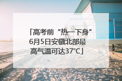 高考前“热一下身” 6月5日安徽北部最高气温可达37℃