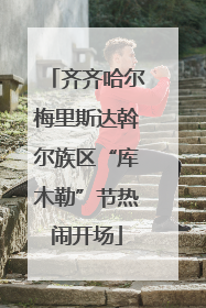 齐齐哈尔梅里斯达斡尔族区“库木勒”节热闹开场