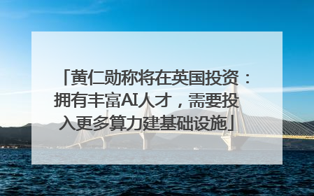 黄仁勋称将在英国投资：拥有丰富AI人才，需要投入更多算力建基础设施