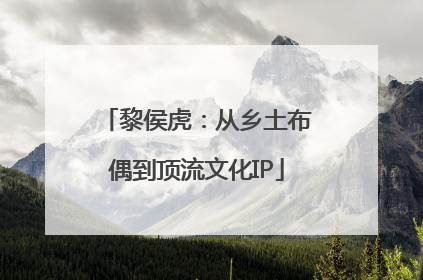 黎侯虎：从乡土布偶到顶流文化IP