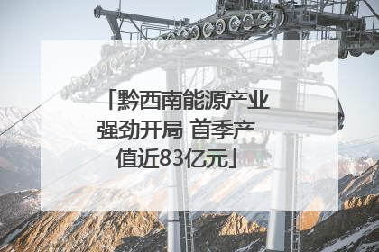 黔西南能源产业强劲开局 首季产值近83亿元