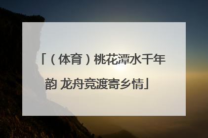 （体育）桃花潭水千年韵 龙舟竞渡寄乡情