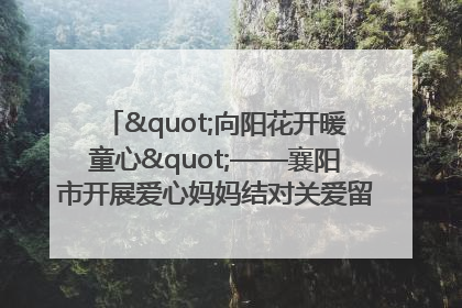 "向阳花开暖童心"——襄阳市开展爱心妈妈结对关爱留守困境儿童庆"六一"活动