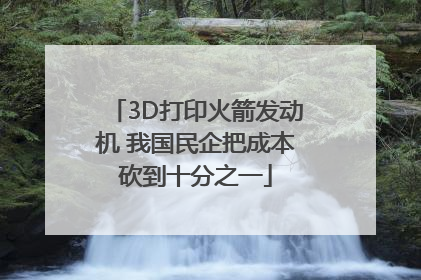 3D打印火箭发动机 我国民企把成本砍到十分之一