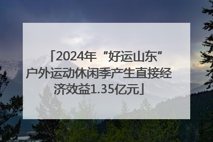 2024年“好运山东”户外运动休闲季产生直接经济效益1.35亿元