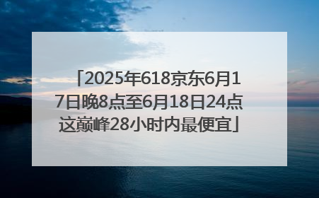 2025年618京东6月17日晚8点至6月18日24点这巅峰28小时内最便宜