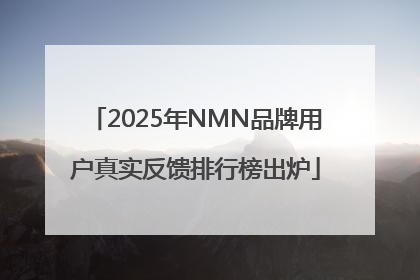 2025年NMN品牌用户真实反馈排行榜出炉