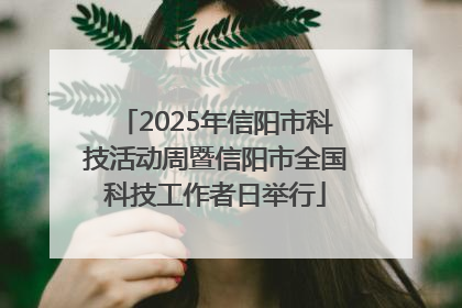 2025年信阳市科技活动周暨信阳市全国科技工作者日举行