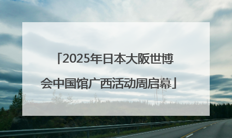 2025年日本大阪世博会中国馆广西活动周启幕