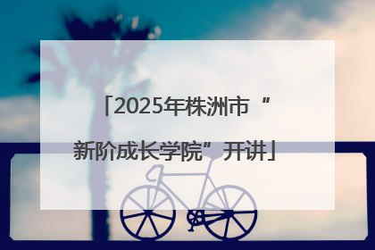 2025年株洲市“新阶成长学院”开讲