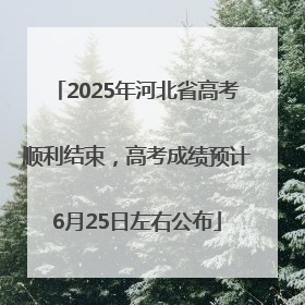 2025年河北省高考顺利结束，高考成绩预计6月25日左右公布