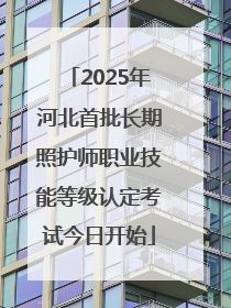 2025年河北首批长期照护师职业技能等级认定考试今日开始