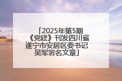 2025年第5期《党建》刊发四川省遂宁市安居区委书记吴军署名文章