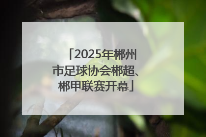2025年郴州市足球协会郴超、郴甲联赛开幕