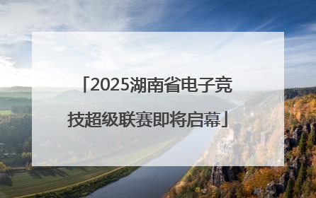 2025湖南省电子竞技超级联赛即将启幕