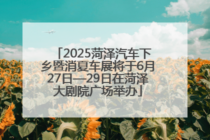 2025菏泽汽车下乡暨消夏车展将于6月27日—29日在菏泽大剧院广场举办