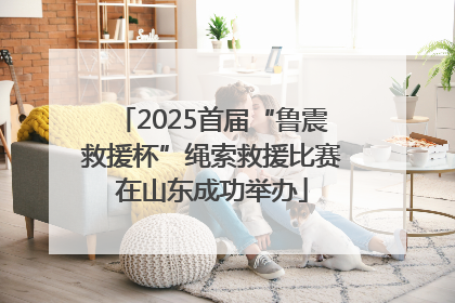 2025首届“鲁震救援杯”绳索救援比赛在山东成功举办