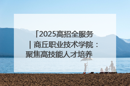 2025高招全服务｜商丘职业技术学院：聚焦高技能人才培养 谱写高质量发展篇章