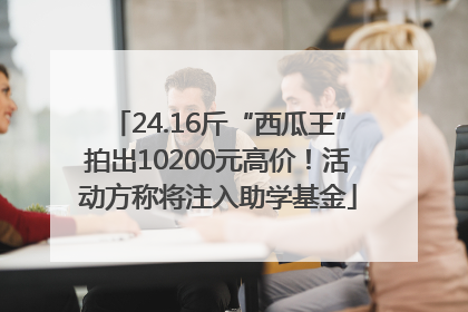 24.16斤“西瓜王”拍出10200元高价！活动方称将注入助学基金