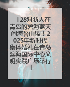 28对新人在青岛的碧海蓝天间海誓山盟！2025年新时代集体婚礼在青岛滨海国际中心文明实践广场举行