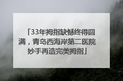 33年拇指缺憾终得圆满，青岛西海岸第二医院妙手再造完美拇指