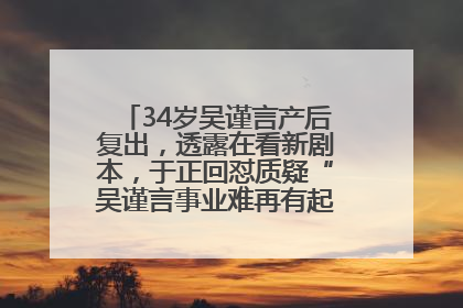 34岁吴谨言产后复出，透露在看新剧本，于正回怼质疑“吴谨言事业难再有起色”：女人在任何年纪都有她的光彩