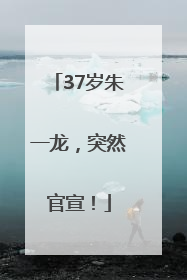 37岁朱一龙，突然官宣！