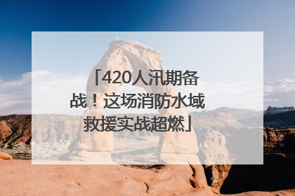 420人汛期备战！这场消防水域救援实战超燃