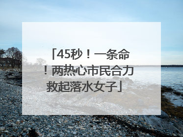 45秒！一条命！两热心市民合力救起落水女子