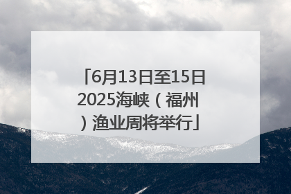 6月13日至15日 2025海峡（福州）渔业周将举行