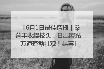 6月1日最佳情报｜桑葚丰收缀枝头，日出霞光万道蓬勃壮观！恭喜