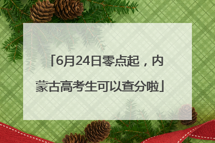 6月24日零点起，内蒙古高考生可以查分啦