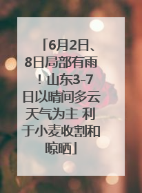 6月2日、8日局部有雨！山东3-7日以晴间多云天气为主 利于小麦收割和晾晒