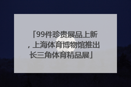 99件珍贵展品上新，上海体育博物馆推出长三角体育精品展