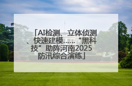 AI检测、立体侦测、快速建模……“黑科技”助阵河南2025防汛综合演练